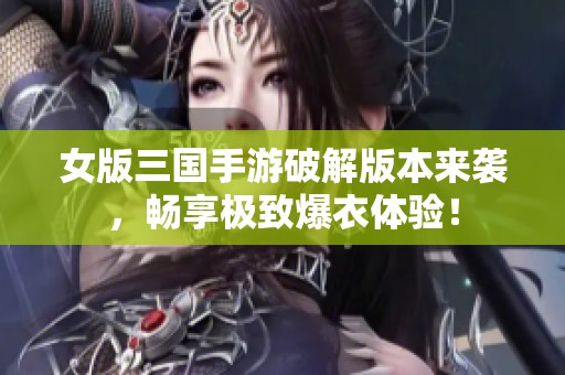 女版三国手游破解版本来袭，畅享极致爆衣体验！