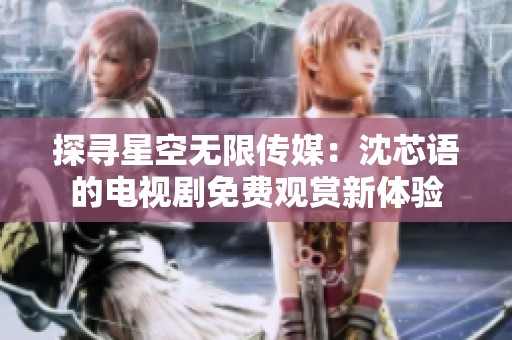 探寻星空无限传媒：沈芯语的电视剧免费观赏新体验