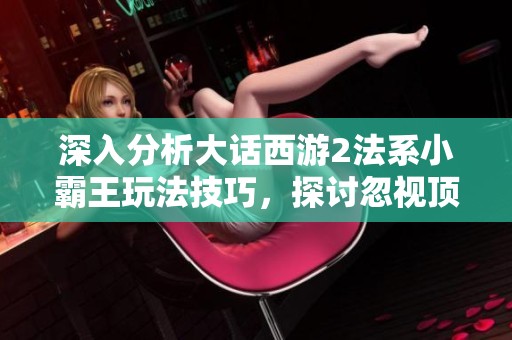 深入分析大话西游2法系小霸王玩法技巧，探讨忽视顶破天与火系克制策略新方法