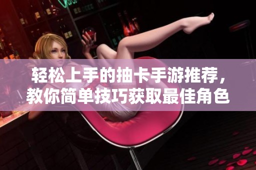 轻松上手的抽卡手游推荐，教你简单技巧获取最佳角色与装备