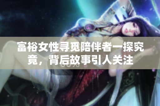 富裕女性寻觅陪伴者一探究竟，背后故事引人关注