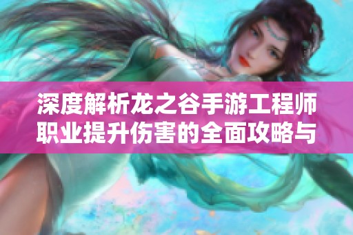 深度解析龙之谷手游工程师职业提升伤害的全面攻略与技巧分享