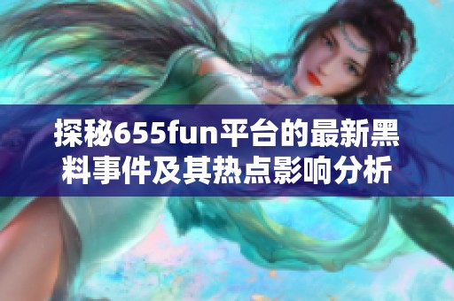 探秘655fun平台的最新黑料事件及其热点影响分析