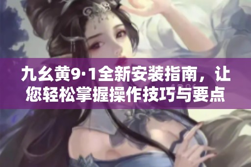 九幺黄9·1全新安装指南，让您轻松掌握操作技巧与要点