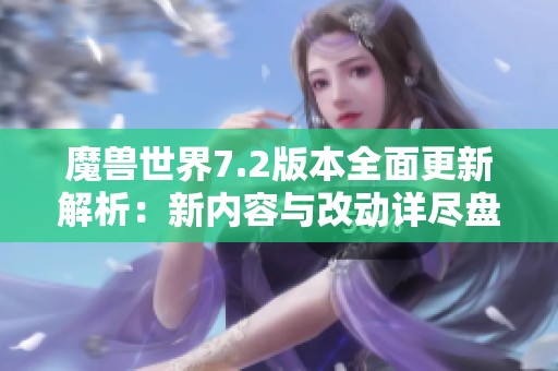 魔兽世界7.2版本全面更新解析：新内容与改动详尽盘点与展望