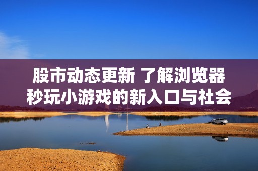 股市动态更新 了解浏览器秒玩小游戏的新入口与社会新闻资讯