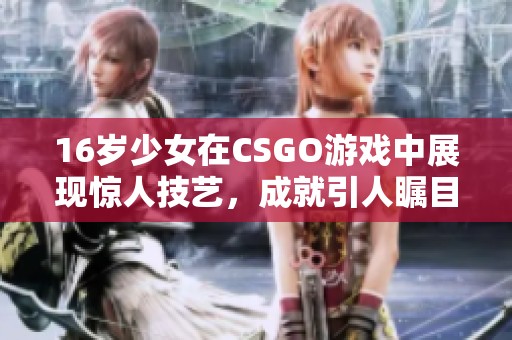 16岁少女在CSGO游戏中展现惊人技艺，成就引人瞩目