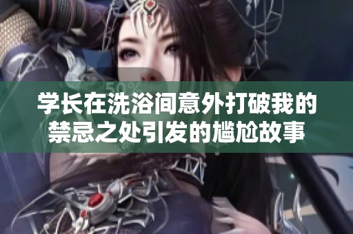 学长在洗浴间意外打破我的禁忌之处引发的尴尬故事
