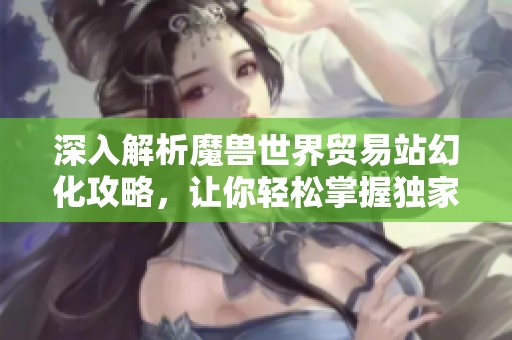 深入解析魔兽世界贸易站幻化攻略，让你轻松掌握独家秘籍技巧