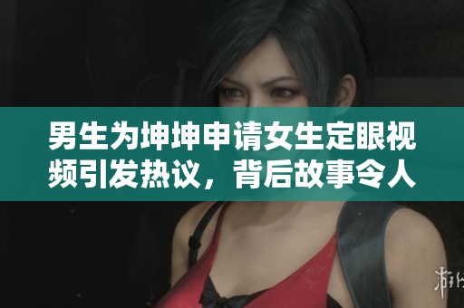 男生为坤坤申请女生定眼视频引发热议，背后故事令人深思