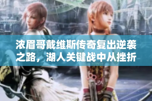 浓眉哥戴维斯传奇复出逆袭之路，湖人关键战中从挫折到巅峰的感人故事