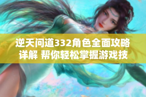 逆天问道332角色全面攻略详解 帮你轻松掌握游戏技巧与策略