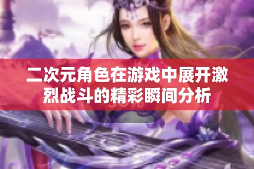 二次元角色在游戏中展开激烈战斗的精彩瞬间分析