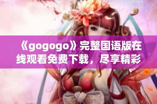 《gogogo》完整国语版在线观看免费下载，尽享精彩内容！