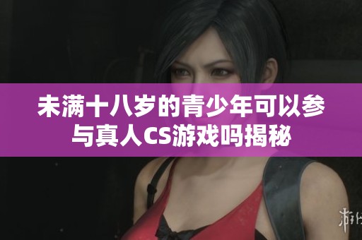 未满十八岁的青少年可以参与真人CS游戏吗揭秘