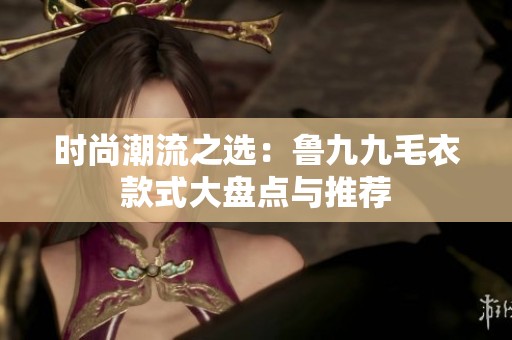 时尚潮流之选：鲁九九毛衣款式大盘点与推荐