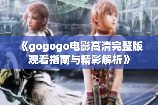 《gogogo电影高清完整版观看指南与精彩解析》
