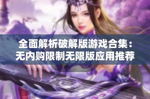 全面解析破解版游戏合集：无内购限制无限版应用推荐