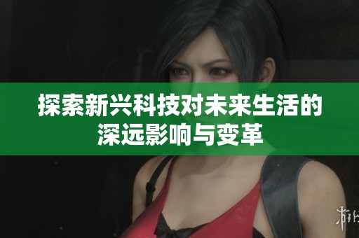 探索新兴科技对未来生活的深远影响与变革