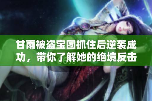 甘雨被盗宝团抓住后逆袭成功，带你了解她的绝境反击故事与策略分析