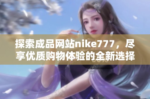 探索成品网站nike777，尽享优质购物体验的全新选择