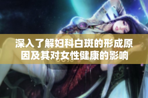 深入了解妇科白斑的形成原因及其对女性健康的影响