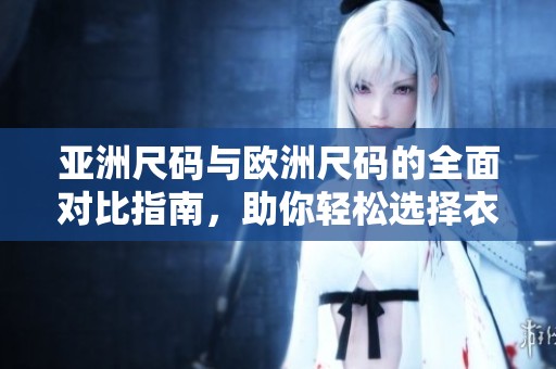 亚洲尺码与欧洲尺码的全面对比指南，助你轻松选择衣物