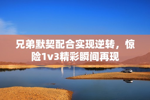 兄弟默契配合实现逆转，惊险1v3精彩瞬间再现
