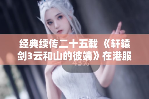 经典续传二十五载 《轩辕剑3云和山的彼端》在港服发布NS数字版与实卡版
