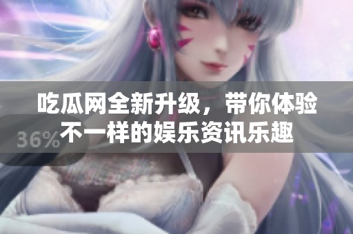 吃瓜网全新升级，带你体验不一样的娱乐资讯乐趣