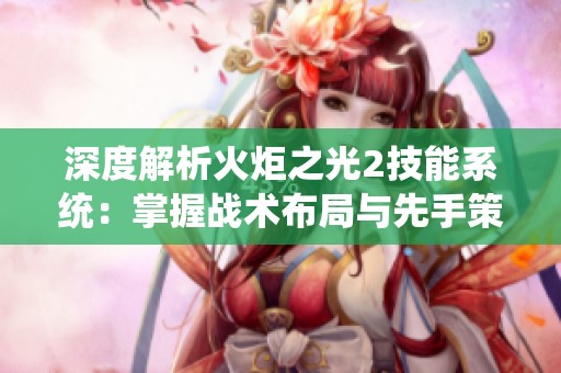 深度解析火炬之光2技能系统：掌握战术布局与先手策略以赢得胜利