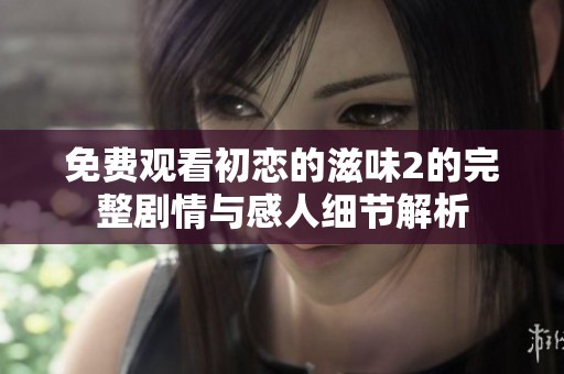 免费观看初恋的滋味2的完整剧情与感人细节解析