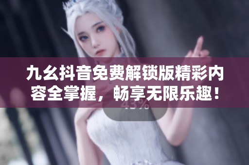 九幺抖音免费解锁版精彩内容全掌握，畅享无限乐趣！