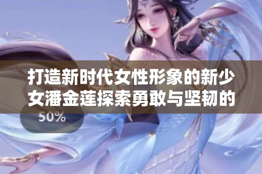 打造新时代女性形象的新少女潘金莲探索勇敢与坚韧的故事