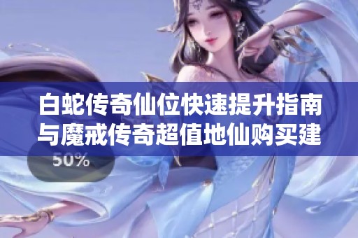 白蛇传奇仙位快速提升指南与魔戒传奇超值地仙购买建议分析