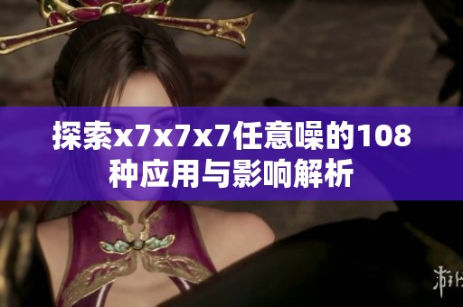 探索x7x7x7任意噪的108种应用与影响解析
