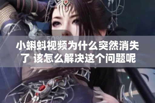 小蝌蚪视频为什么突然消失了 该怎么解决这个问题呢