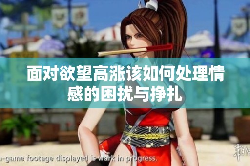 面对欲望高涨该如何处理情感的困扰与挣扎