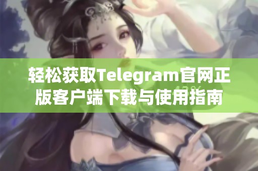 轻松获取Telegram官网正版客户端下载与使用指南