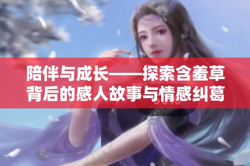 陪伴与成长——探索含羞草背后的感人故事与情感纠葛