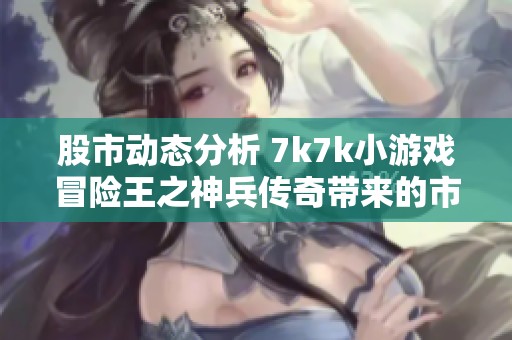 股市动态分析 7k7k小游戏冒险王之神兵传奇带来的市场影响与玩家反响