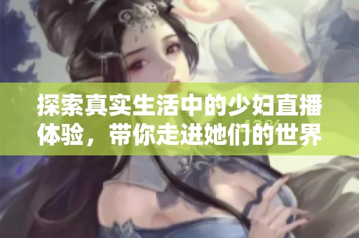 探索真实生活中的少妇直播体验，带你走进她们的世界