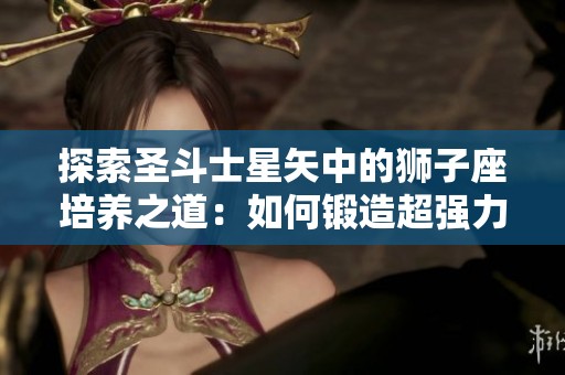 探索圣斗士星矢中的狮子座培养之道：如何锻造超强力量与正义信念