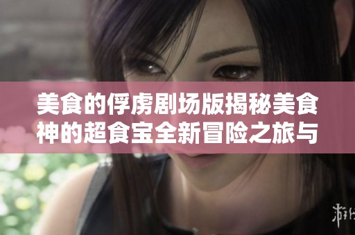 美食的俘虏剧场版揭秘美食神的超食宝全新冒险之旅与美味盛宴