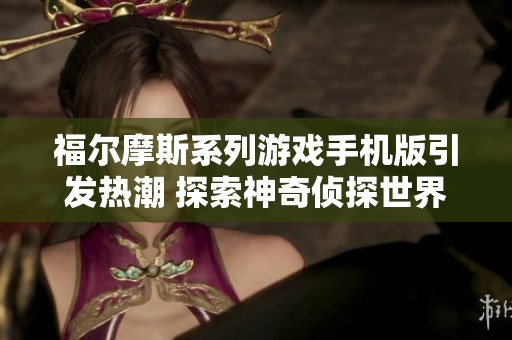 福尔摩斯系列游戏手机版引发热潮 探索神奇侦探世界的新玩法与体验