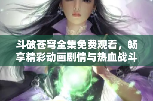 斗破苍穹全集免费观看，畅享精彩动画剧情与热血战斗场面