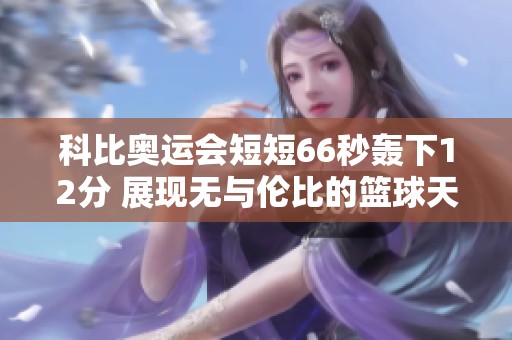 科比奥运会短短66秒轰下12分 展现无与伦比的篮球天赋与魅力