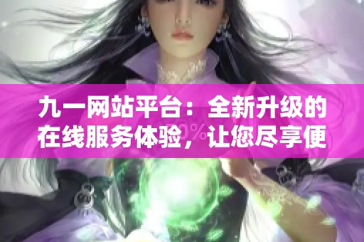 九一网站平台：全新升级的在线服务体验，让您尽享便捷生活