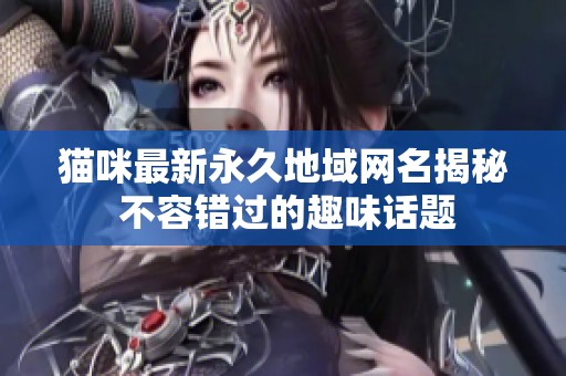 猫咪最新永久地域网名揭秘 不容错过的趣味话题