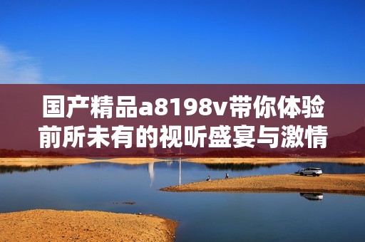 国产精品a8198v带你体验前所未有的视听盛宴与激情时刻